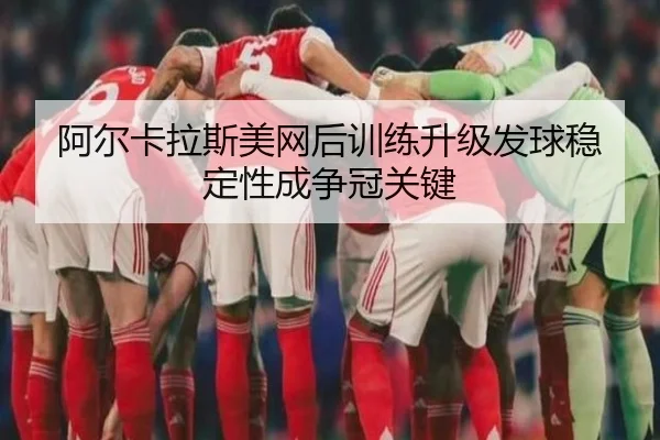 阿尔卡拉斯美网后训练升级发球稳定性成争冠关键